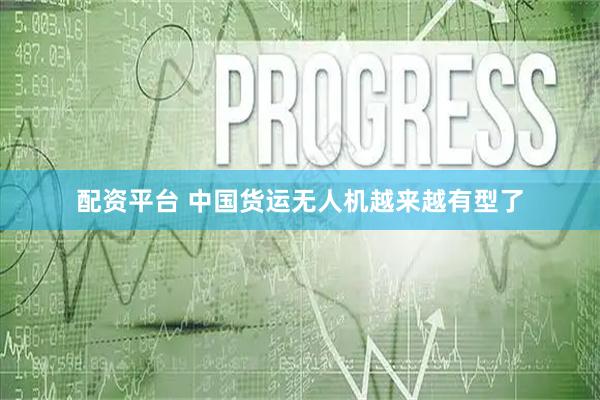配资平台 中国货运无人机越来越有型了